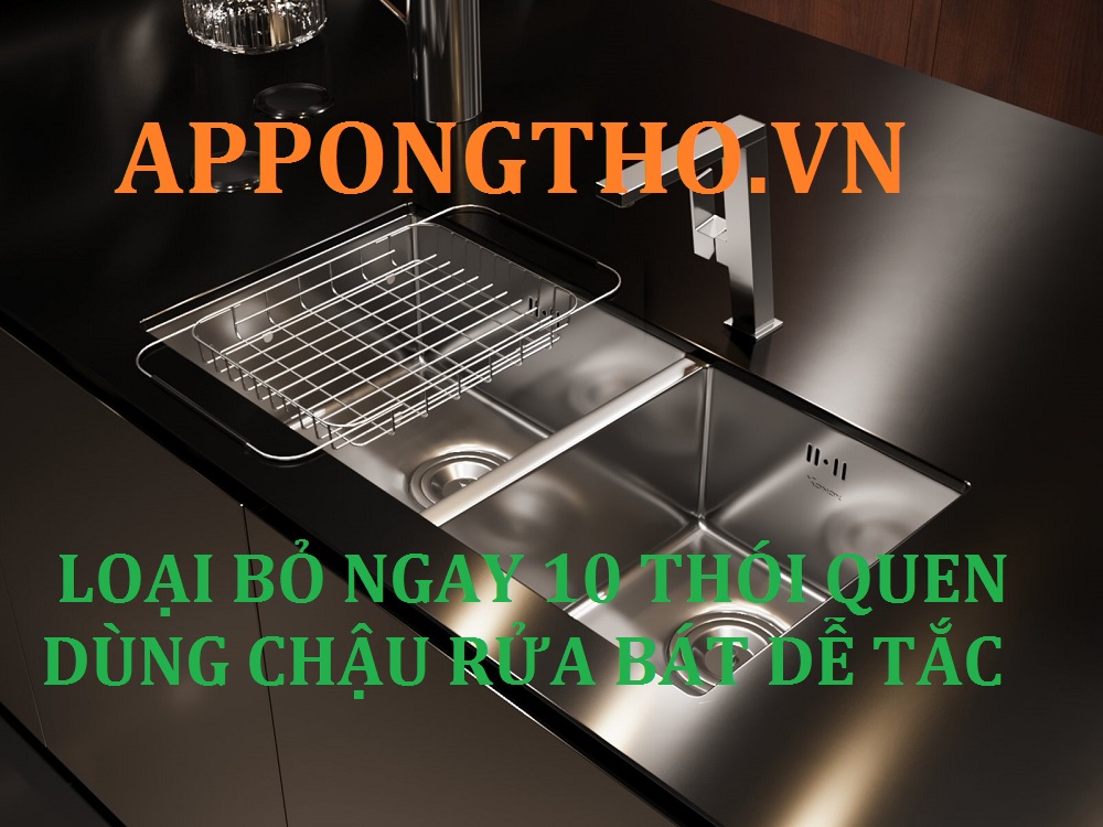 Bỏ ngay 10 cách sử dụng chậu rửa bát nhanh tắc nhất 