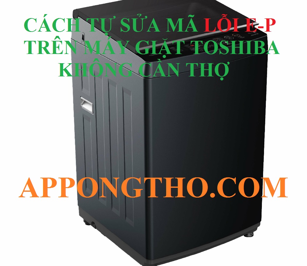 Quy trình khắc phục mã lỗi E-P máy giặt Toshiba