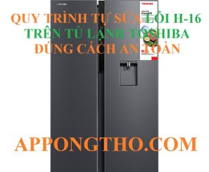 Quy Trình Khắc Phục Lỗi H-16 Tủ Lạnh Toshiba Từng Bước