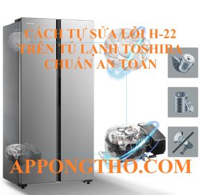 Cách Khắc Phục Lỗi H-22 Tủ Lạnh Toshiba Triệt Để An Toàn