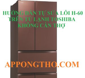 Cách Tự Khắc Phục Lỗi H-60 Tủ Lạnh Toshiba Chuẩn Từng Bước