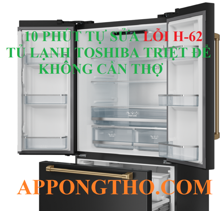 Cách Tự Sửa Lỗi H-62 Tủ lạnh Toshiba Triệt Để An Toàn Chỉ 10 Phút