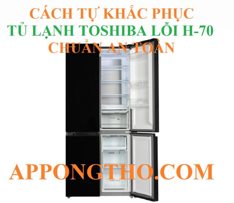 Hướng Dẫn Xóa Sổ Lỗi H-70 Tủ Lạnh Toshiba Chuẩn An Toàn