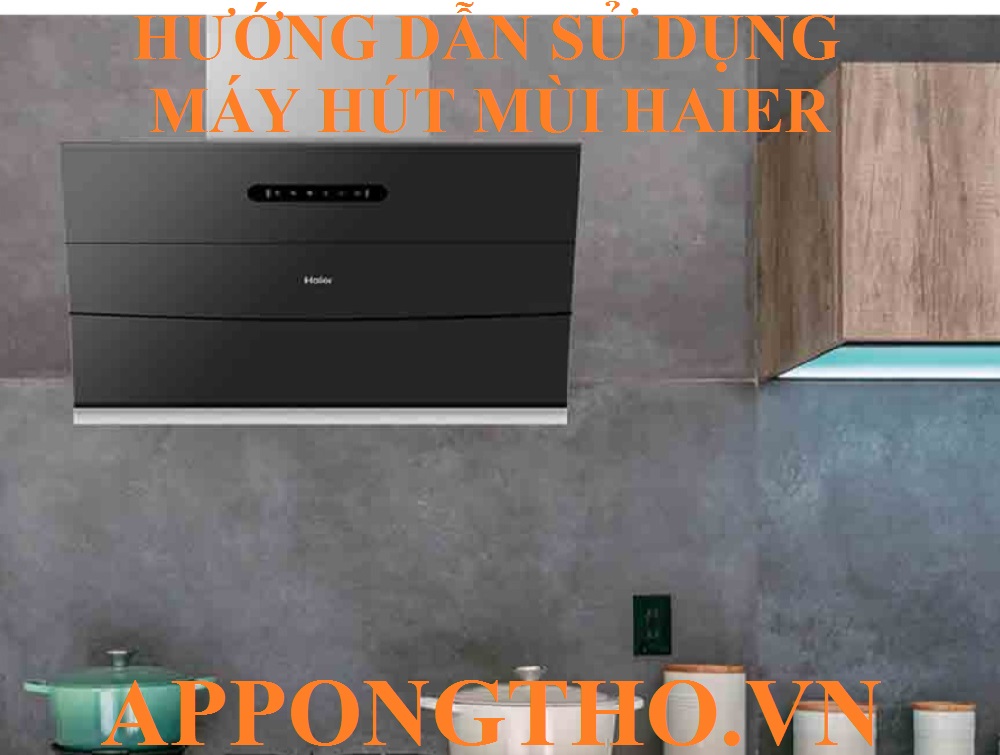 Hướng Dẫn Sử Dụng Máy Hút Mùi Haier Tối Ưu Hóa Cài Đặt An Toàn