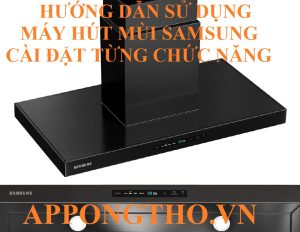 Hướng Dẫn Sử Dụng Máy Hút Mùi Samsung Tối Ưu Từng Chức Năng