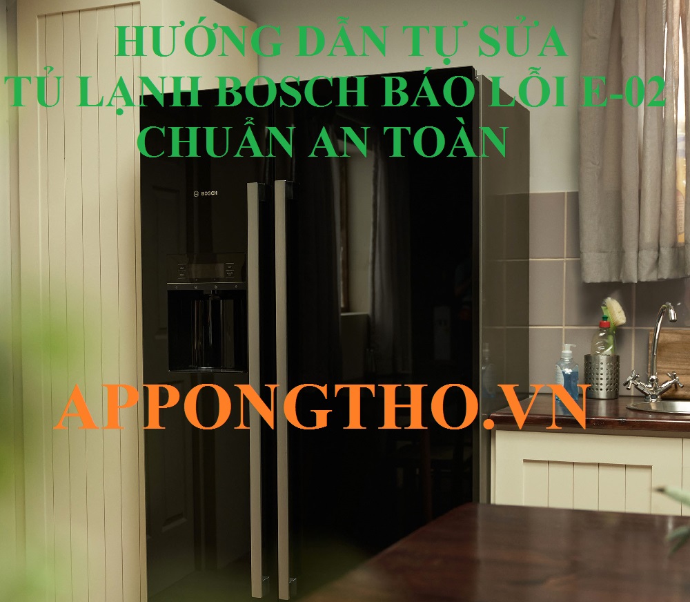 Quy trình sửa lỗi E-02 tủ lạnh Bosch chuẩn an toàn 17 bước