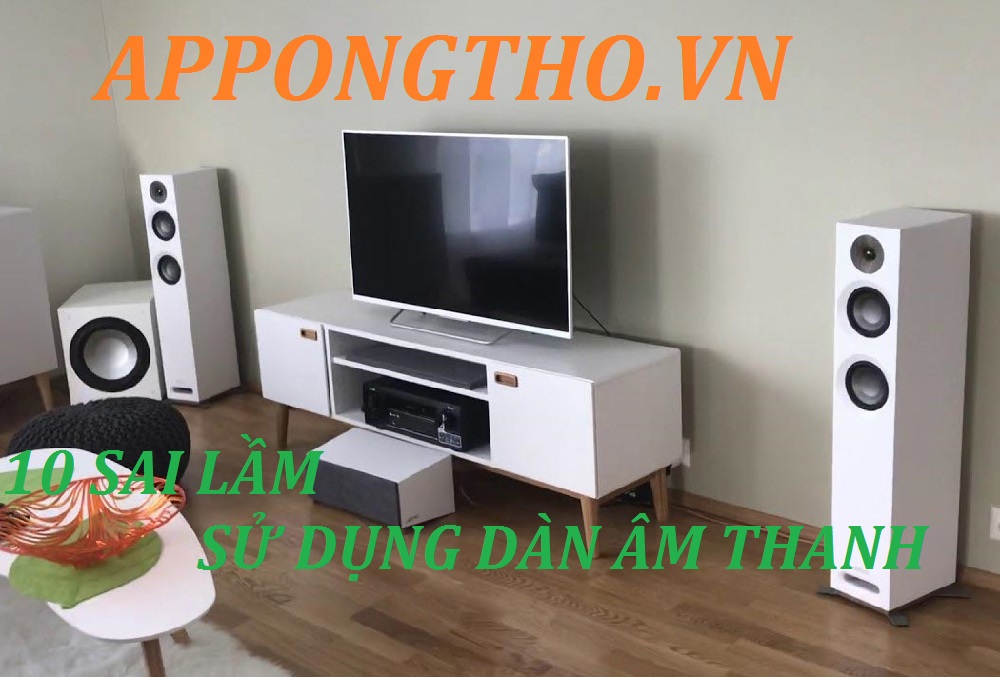 10 sai lầm dùng dàn âm thanh dễ hỏng nhất bạn hay mắc phải